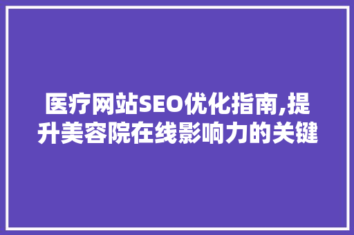 医疗网站SEO优化指南,提升美容院在线影响力的关键步骤