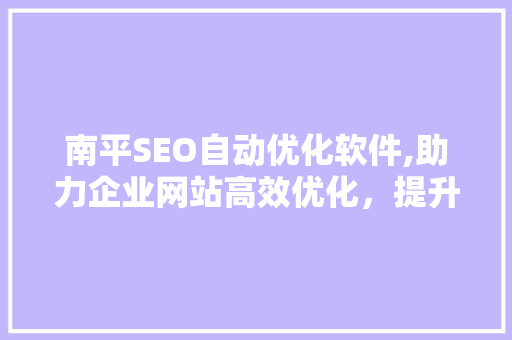 南平SEO自动优化软件,助力企业网站高效优化，提升搜索引擎排名