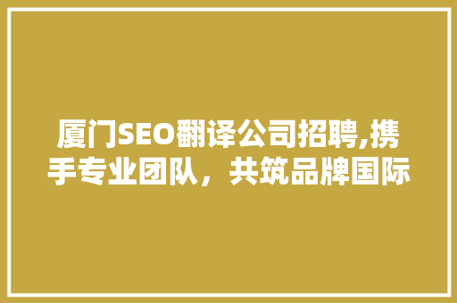 厦门SEO翻译公司招聘,携手专业团队，共筑品牌国际化之路