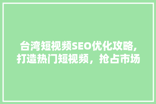 台湾短视频SEO优化攻略,打造热门短视频，抢占市场先机