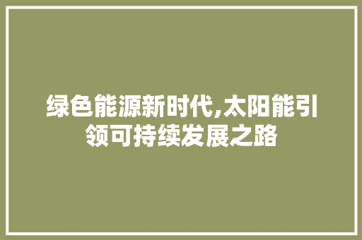绿色能源新时代,太阳能引领可持续发展之路 绿色能源新时代,太阳能引领可持续发展之路 小程序开发