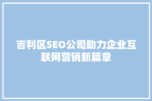 吉利区SEO公司助力企业互联网营销新篇章 搜狗优化