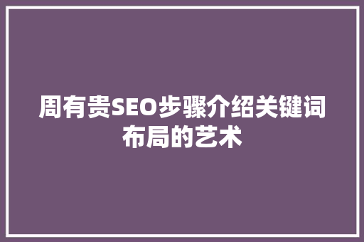 周有贵SEO步骤介绍关键词布局的艺术