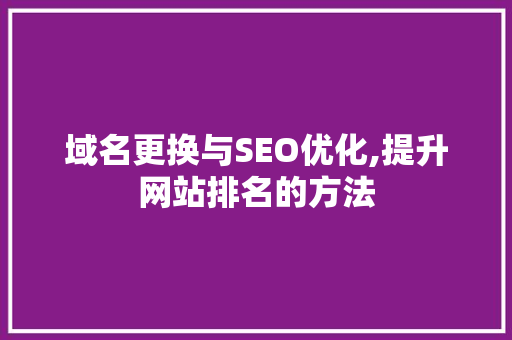 域名更换与SEO优化,提升网站排名的方法