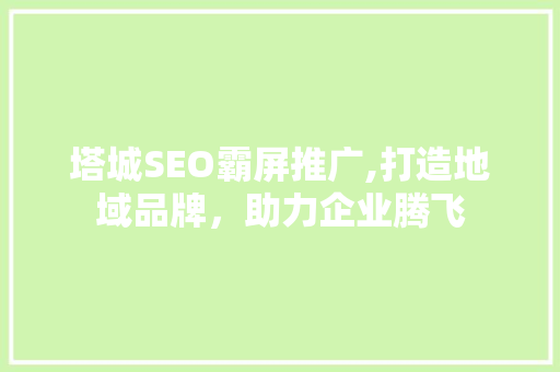 塔城SEO霸屏推广,打造地域品牌，助力企业腾飞