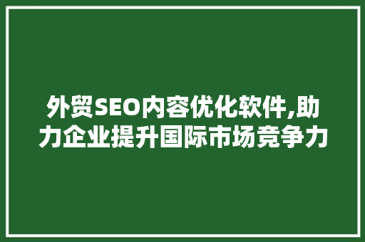外贸SEO内容优化软件,助力企业提升国际市场竞争力 360搜优化