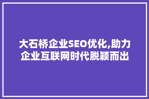 大石桥企业SEO优化,助力企业互联网时代脱颖而出