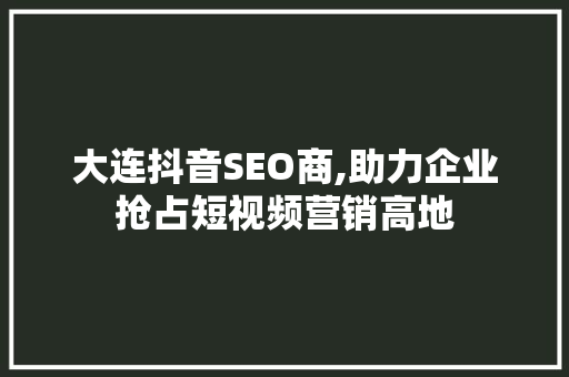 大连抖音SEO商,助力企业抢占短视频营销高地