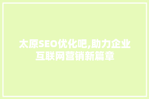 太原SEO优化吧,助力企业互联网营销新篇章