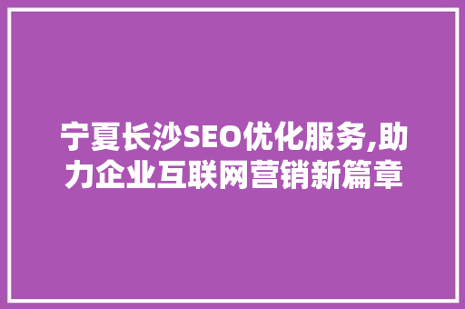 宁夏长沙SEO优化服务,助力企业互联网营销新篇章 英文谷歌算法