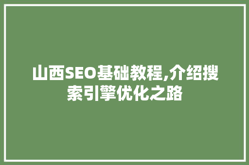 山西SEO基础教程,介绍搜索引擎优化之路