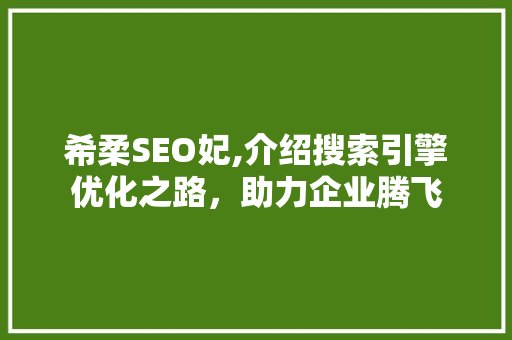 希柔SEO妃,介绍搜索引擎优化之路，助力企业腾飞 头条优化