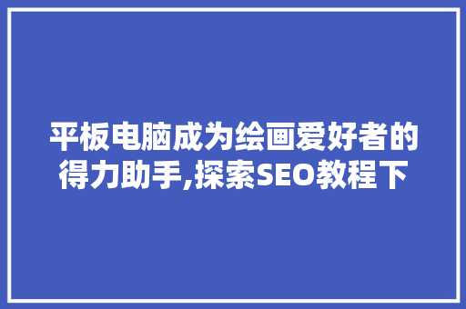 平板电脑成为绘画爱好者的得力助手,探索SEO教程下的绘画软件应用