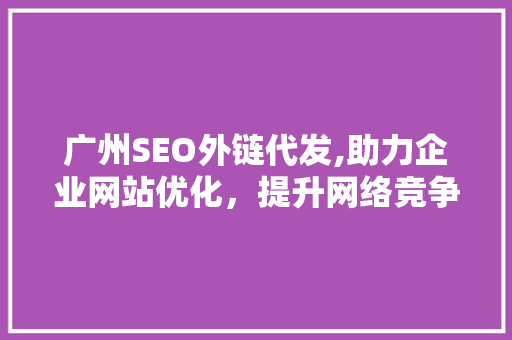 广州SEO外链代发,助力企业网站优化，提升网络竞争力