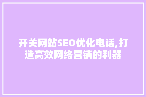 开关网站SEO优化电话,打造高效网络营销的利器 搜狗优化