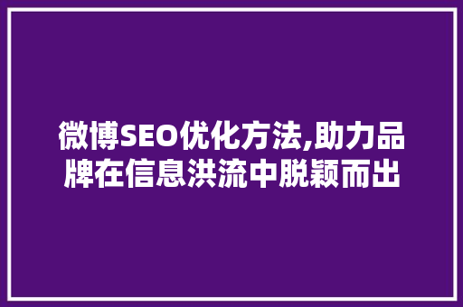 微博SEO优化方法,助力品牌在信息洪流中脱颖而出 百度算法