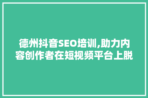 德州抖音SEO培训,助力内容创作者在短视频平台上脱颖而出 百度算法
