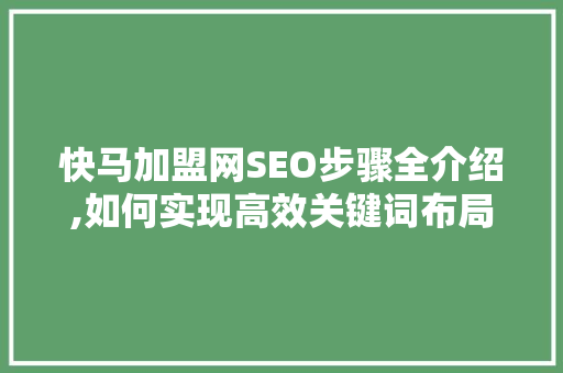 快马加盟网SEO步骤全介绍,如何实现高效关键词布局与优化