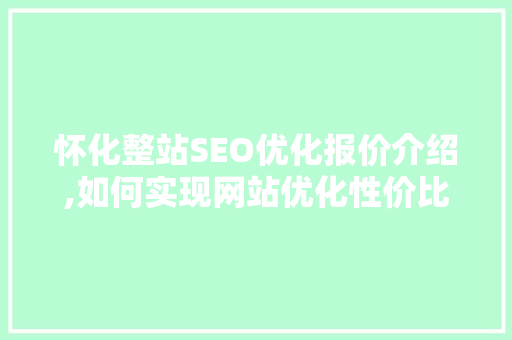 怀化整站SEO优化报价介绍,如何实现网站优化性价比最大化