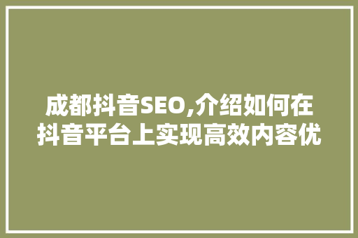 成都抖音SEO,介绍如何在抖音平台上实现高效内容优化 百度算法