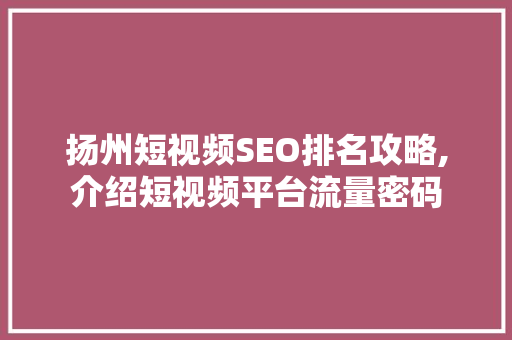扬州短视频SEO排名攻略,介绍短视频平台流量密码 360搜优化