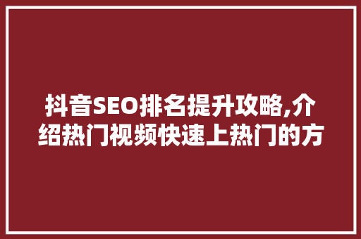 抖音SEO排名提升攻略,介绍热门视频快速上热门的方法