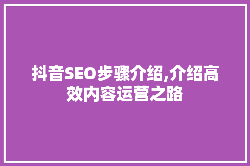 抖音SEO步骤介绍,介绍高效内容运营之路 网站开发