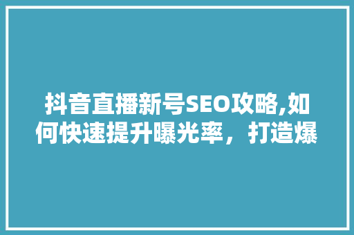 抖音直播新号SEO攻略,如何快速提升曝光率，打造爆款直播间