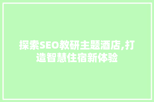探索SEO教研主题酒店,打造智慧住宿新体验