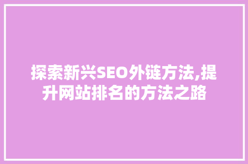 探索新兴SEO外链方法,提升网站排名的方法之路 AI技术学习