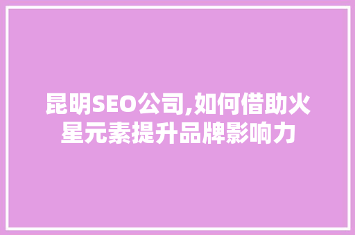 昆明SEO公司,如何借助火星元素提升品牌影响力