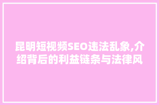 昆明短视频SEO违法乱象,介绍背后的利益链条与法律风险