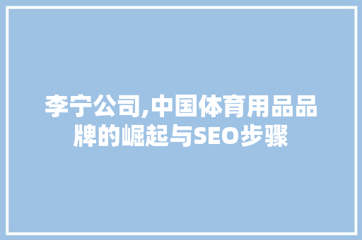 李宁公司,中国体育用品品牌的崛起与SEO步骤