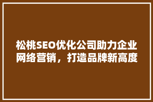 松桃SEO优化公司助力企业网络营销，打造品牌新高度