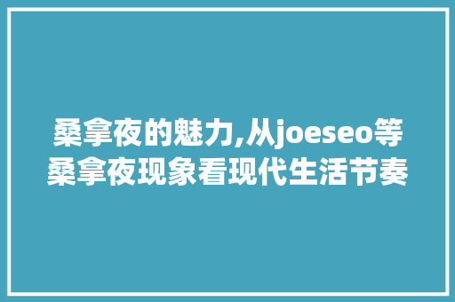 桑拿夜的魅力,从joeseo等桑拿夜现象看现代生活节奏下的社交趋势