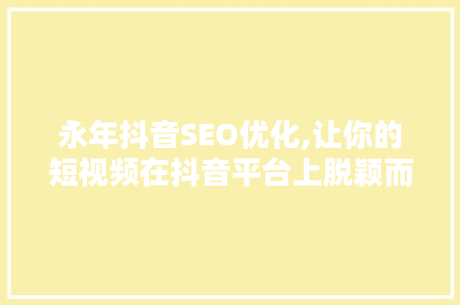 永年抖音SEO优化,让你的短视频在抖音平台上脱颖而出 搜狗优化