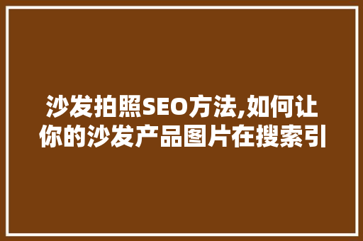 沙发拍照SEO方法,如何让你的沙发产品图片在搜索引擎中脱颖而出