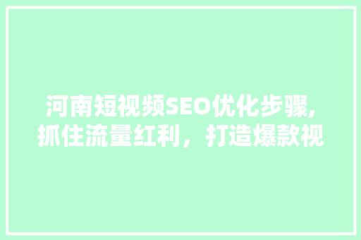 河南短视频SEO优化步骤,抓住流量红利，打造爆款视频 seo技术