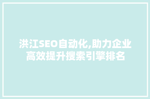 洪江SEO自动化,助力企业高效提升搜索引擎排名