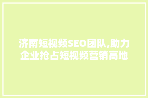 济南短视频SEO团队,助力企业抢占短视频营销高地 搜狗优化
