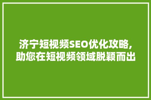 济宁短视频SEO优化攻略,助您在短视频领域脱颖而出 AI技术学习
