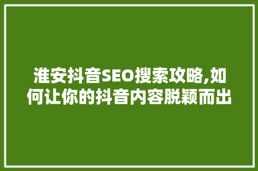 淮安抖音SEO搜索攻略,如何让你的抖音内容脱颖而出