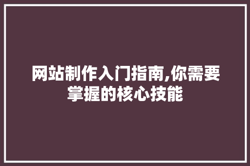 网站制作入门指南,你需要掌握的核心技能 网站制作入门指南,你需要掌握的核心技能 百度算法