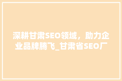 深耕甘肃SEO领域，助力企业品牌腾飞_甘肃省SEO厂商全介绍