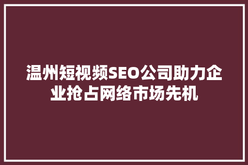 温州短视频SEO公司助力企业抢占网络市场先机