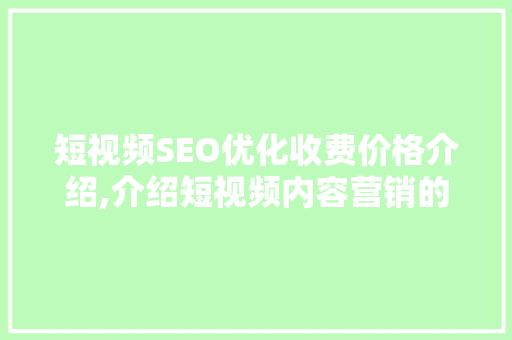 短视频SEO优化收费价格介绍,介绍短视频内容营销的秘密武器