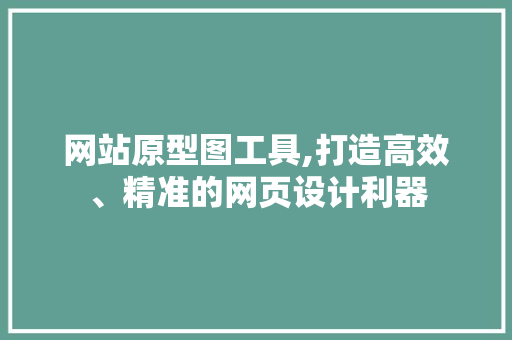 网站原型图工具,打造高效、精准的网页设计利器