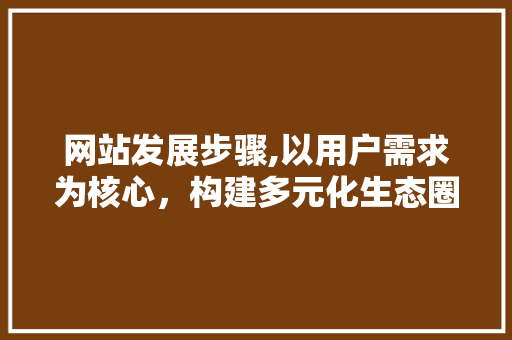 网站发展步骤,以用户需求为核心，构建多元化生态圈 网站发展步骤,以用户需求为核心，构建多元化生态圈 小程序开发