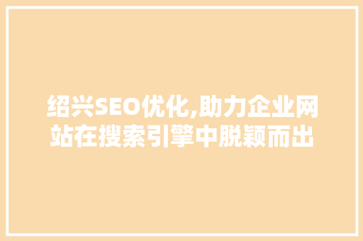 绍兴SEO优化,助力企业网站在搜索引擎中脱颖而出