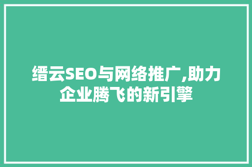 缙云SEO与网络推广,助力企业腾飞的新引擎